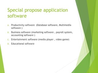 Special propose application
software
A. Productivity software (Database software, Multimedia
software )
B. Business software (marketing software , payroll system,
accounting software )
C. Entertainment software (media player , video game)
D. Educational software
 