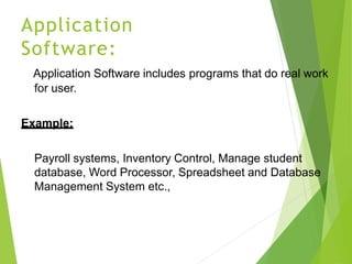 Application
Software:
Application Software includes programs that do real work
for user.
Example:
Payroll systems, Inventory Control, Manage student
database, Word Processor, Spreadsheet and Database
Management System etc.,
 