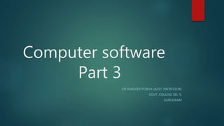 Computer software
Part 3
DR PARDEEP PORIYA (ASST. PROFESSOR)
GOVT. COLLEGE SEC 9,
GURUGRAM
 