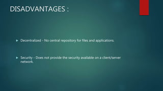 DISADVANTAGES :
 Decentralized - No central repository for files and applications.
 Security - Does not provide the security available on a client/server
network.
 