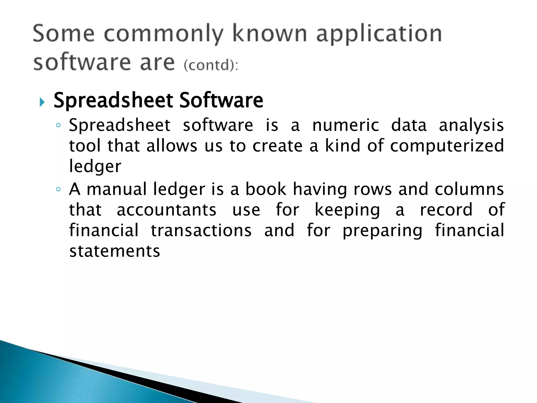  Spreadsheet Software
◦ Spreadsheet software is a numeric data analysis
tool that allows us to create a kind of computerized
ledger
◦ A manual ledger is a book having rows and columns
that accountants use for keeping a record of
financial transactions and for preparing financial
statements
 