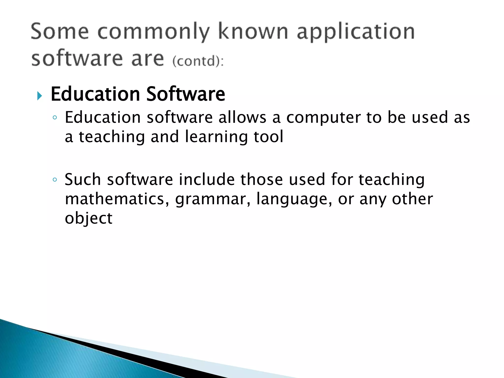  Education Software
◦ Education software allows a computer to be used as
a teaching and learning tool
◦ Such software include those used for teaching
mathematics, grammar, language, or any other
object
 