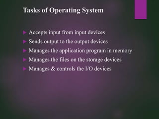 Tasks of Operating System
 Accepts input from input devices
 Sends output to the output devices
 Manages the application program in memory
 Manages the files on the storage devices
 Manages & controls the I/O devices
 