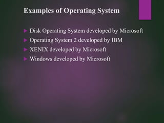 Examples of Operating System
 Disk Operating System developed by Microsoft
 Operating System 2 developed by IBM
 XENIX developed by Microsoft
 Windows developed by Microsoft
 