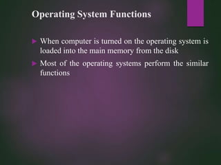 Operating System Functions
 When computer is turned on the operating system is
loaded into the main memory from the disk
 Most of the operating systems perform the similar
functions
 