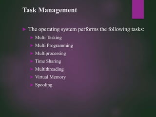 Task Management
 The operating system performs the following tasks:
 Multi Tasking
 Multi Programming
 Multiprocessing
 Time Sharing
 Multithreading
 Virtual Memory
 Spooling
 