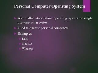 Personal Computer Operating System
 Also called stand alone operating system or single
user operating system
 Used to operate personal computers
 Examples
 DOS
 Mac OS
 Windows
 