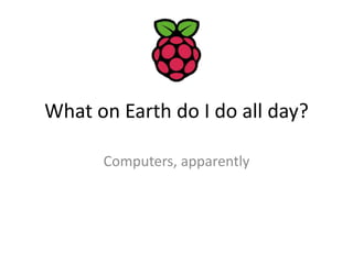 What on Earth do I do all day?
Computers, apparently
 