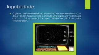 Jogabilidade
 O game consiste em eliminar adversários que se assemelham a um
disco voador. Para isso você comanda uma espaçonave parecida
com um ônibus espacial e que poderia ser tribulado pelos
“Thunderbirds”.
 