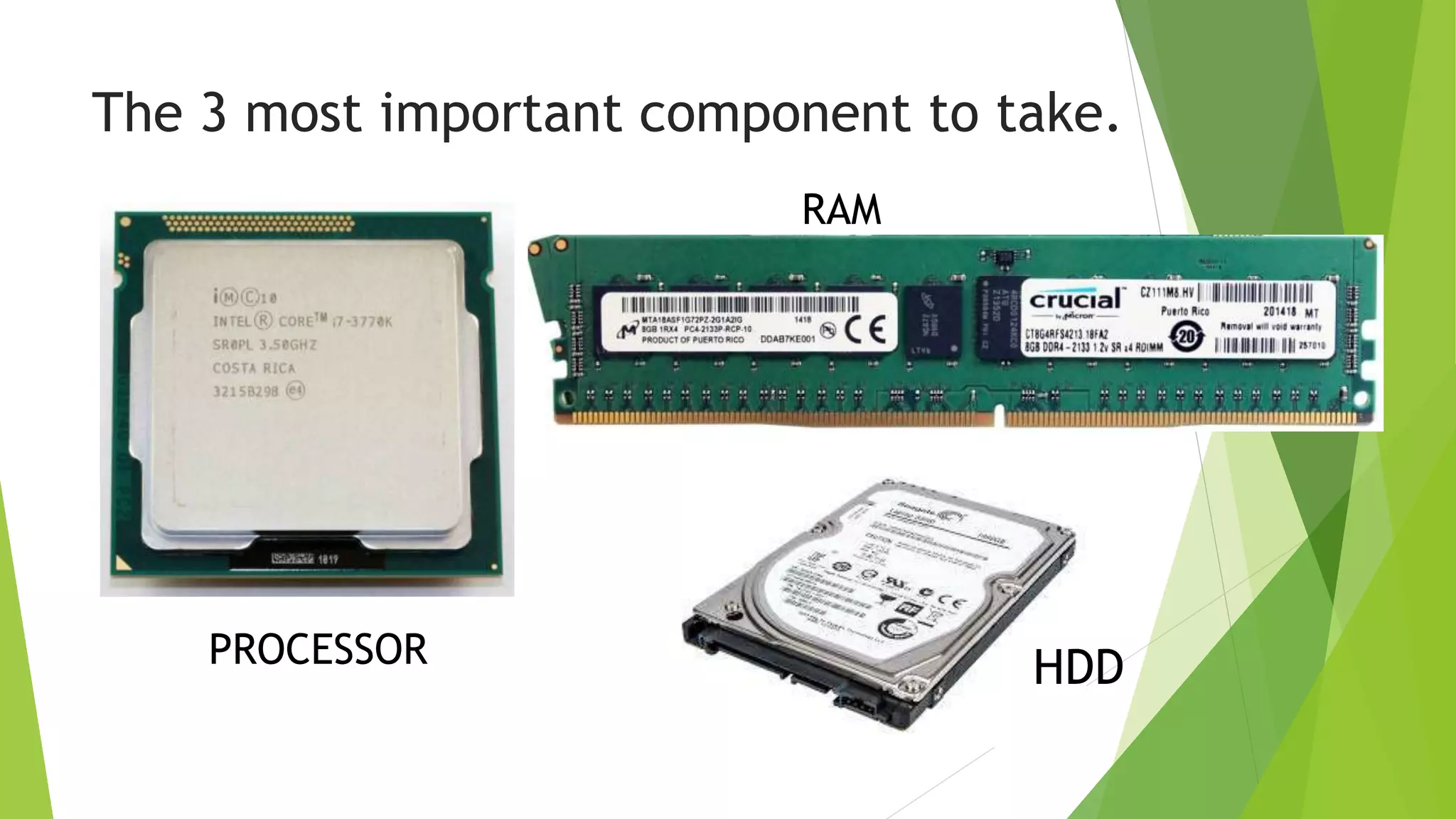 The 3 most important component to take.
PROCESSOR
RAM
HDD
 