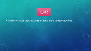QUIZ
• Instruction: Given the specs write the name of the component/device.
 
