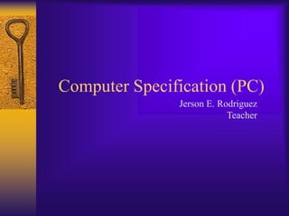 Computer Specification (PC)
Jerson E. Rodriguez
Teacher
 