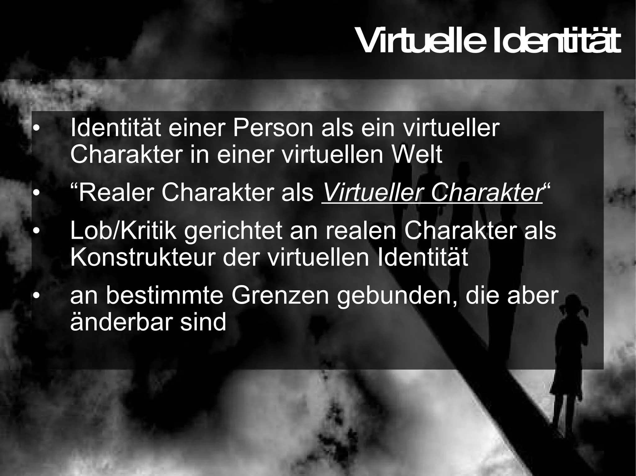 Identität einer Person als ein virtueller Charakter in einer virtuellen Welt “ Realer Charakter als  Virtueller Charakter “ Lob/Kritik gerichtet an realen Charakter als Konstrukteur der virtuellen Identität an bestimmte Grenzen gebunden, die aber änderbar sind Virtuelle Identität 