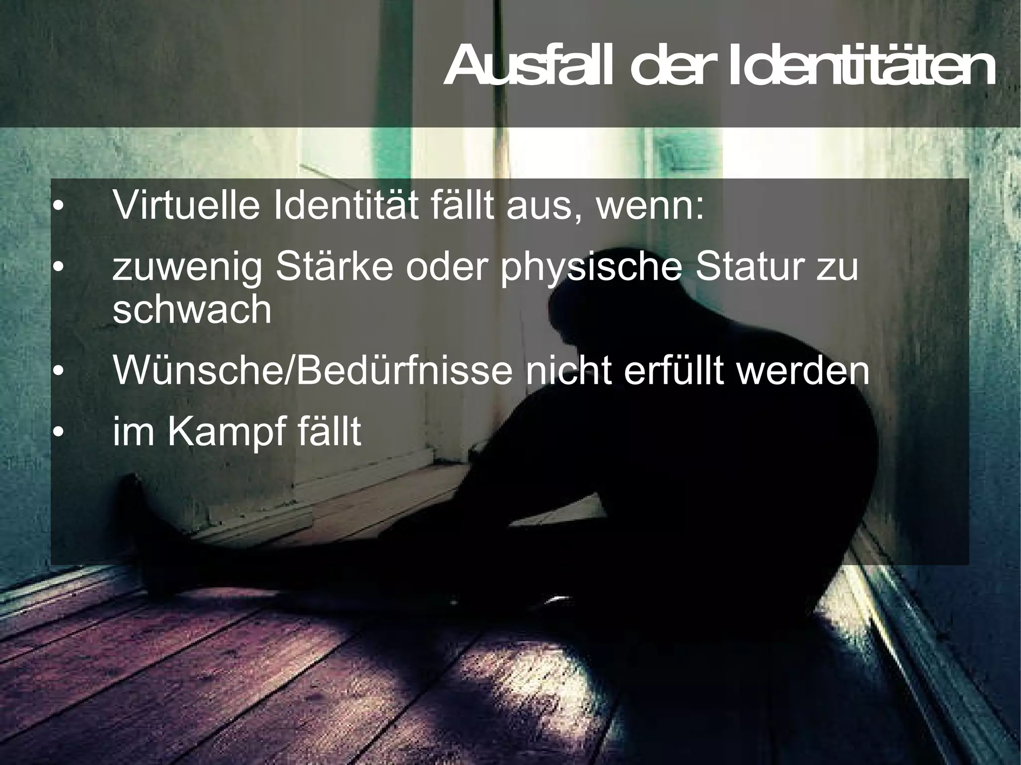 Virtuelle Identität fällt aus, wenn: zuwenig Stärke oder physische Statur zu schwach Wünsche/Bedürfnisse nicht erfüllt werden im Kampf fällt Ausfall der Identitäten 