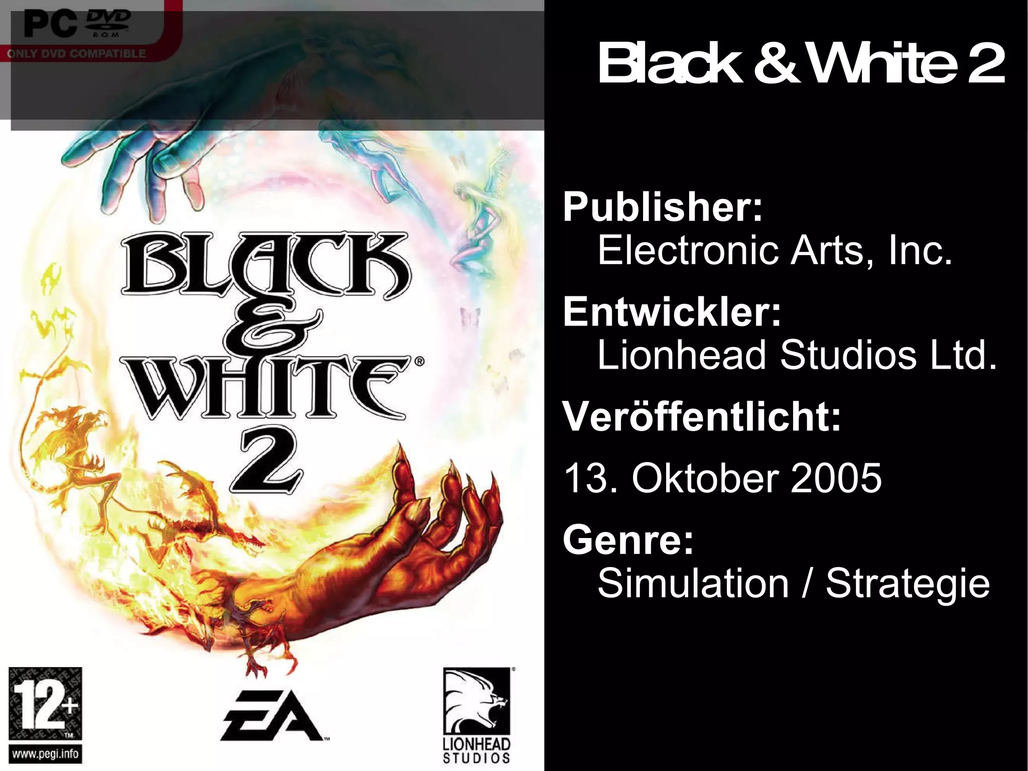 Publisher: Electronic Arts, Inc. Entwickler:  Lionhead Studios Ltd. Veröffentlicht: 13. Oktober 2005 Genre: Simulation / Strategie Black & White 2 