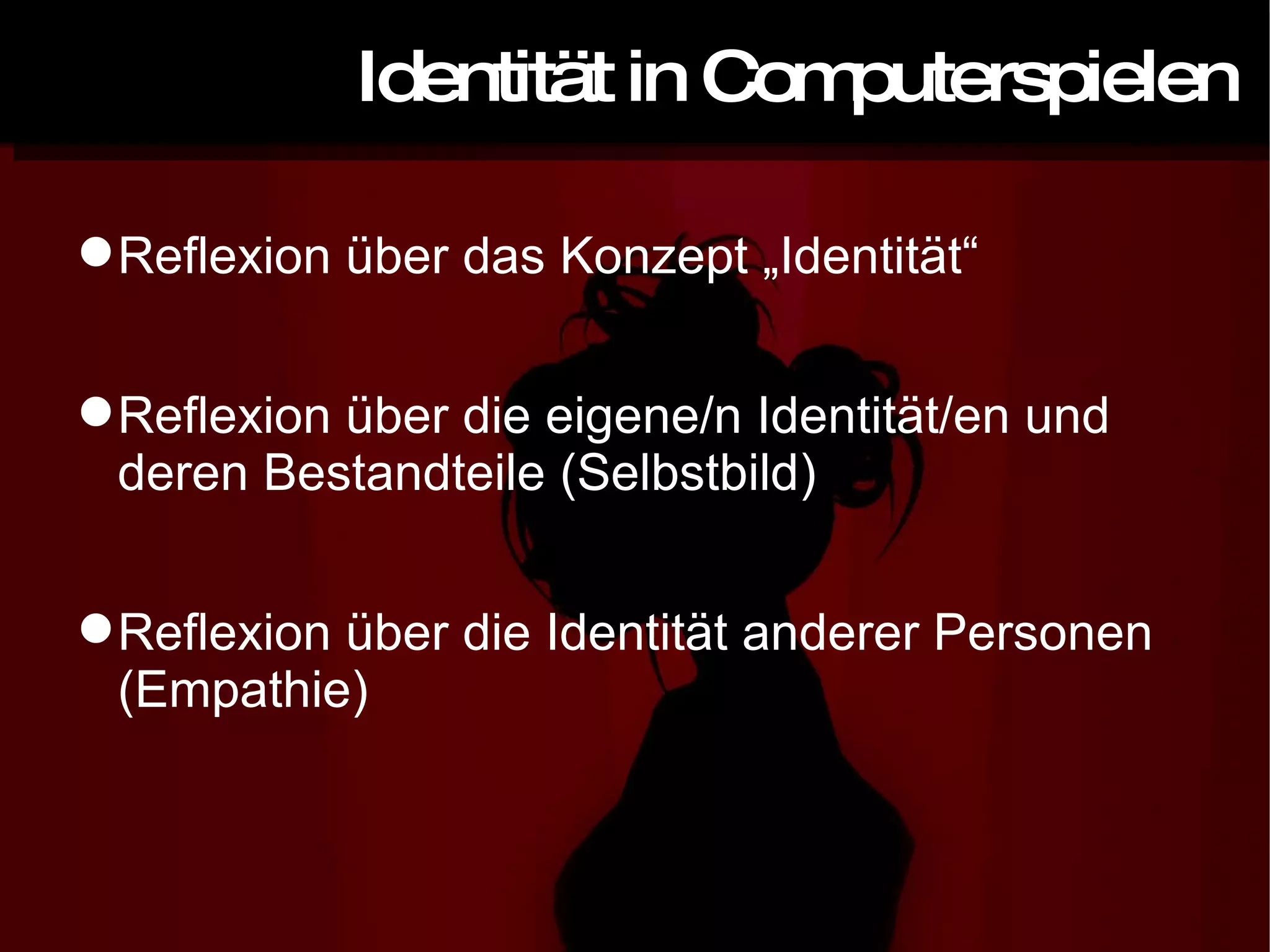 Identität in Computerspielen Reflexion über das Konzept „Identität“ Reflexion über die eigene/n Identität/en und deren Bestandteile (Selbstbild) Reflexion über die Identität anderer Personen (Empathie) 