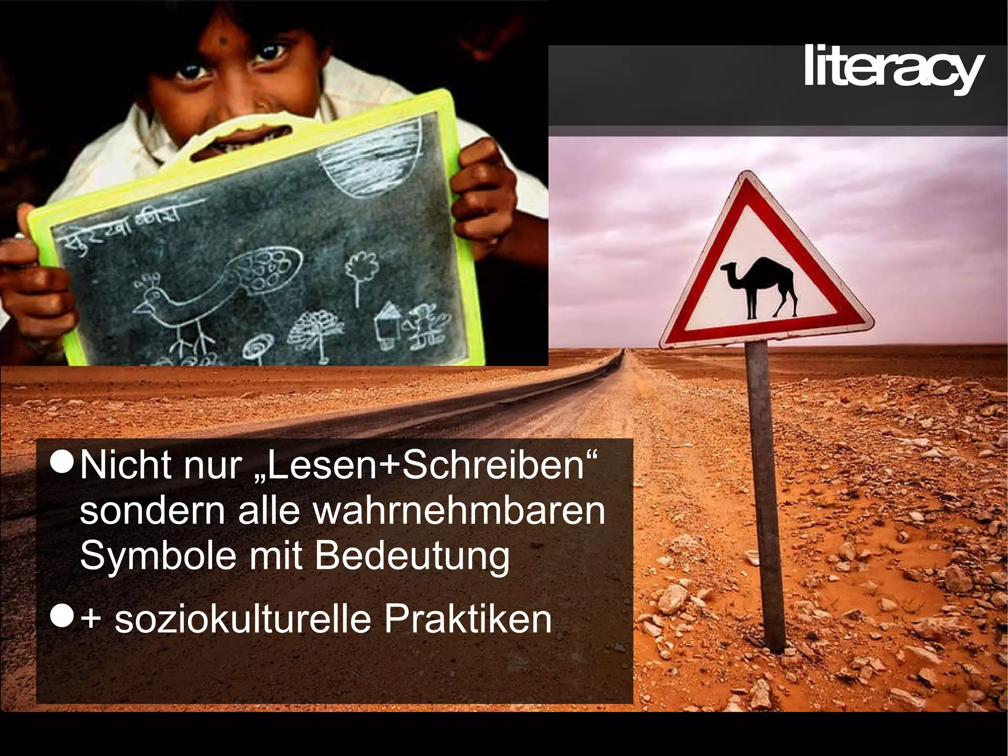 literacy Nicht nur „Lesen+Schreiben“ sondern alle wahrnehmbaren Symbole mit Bedeutung + soziokulturelle Praktiken 