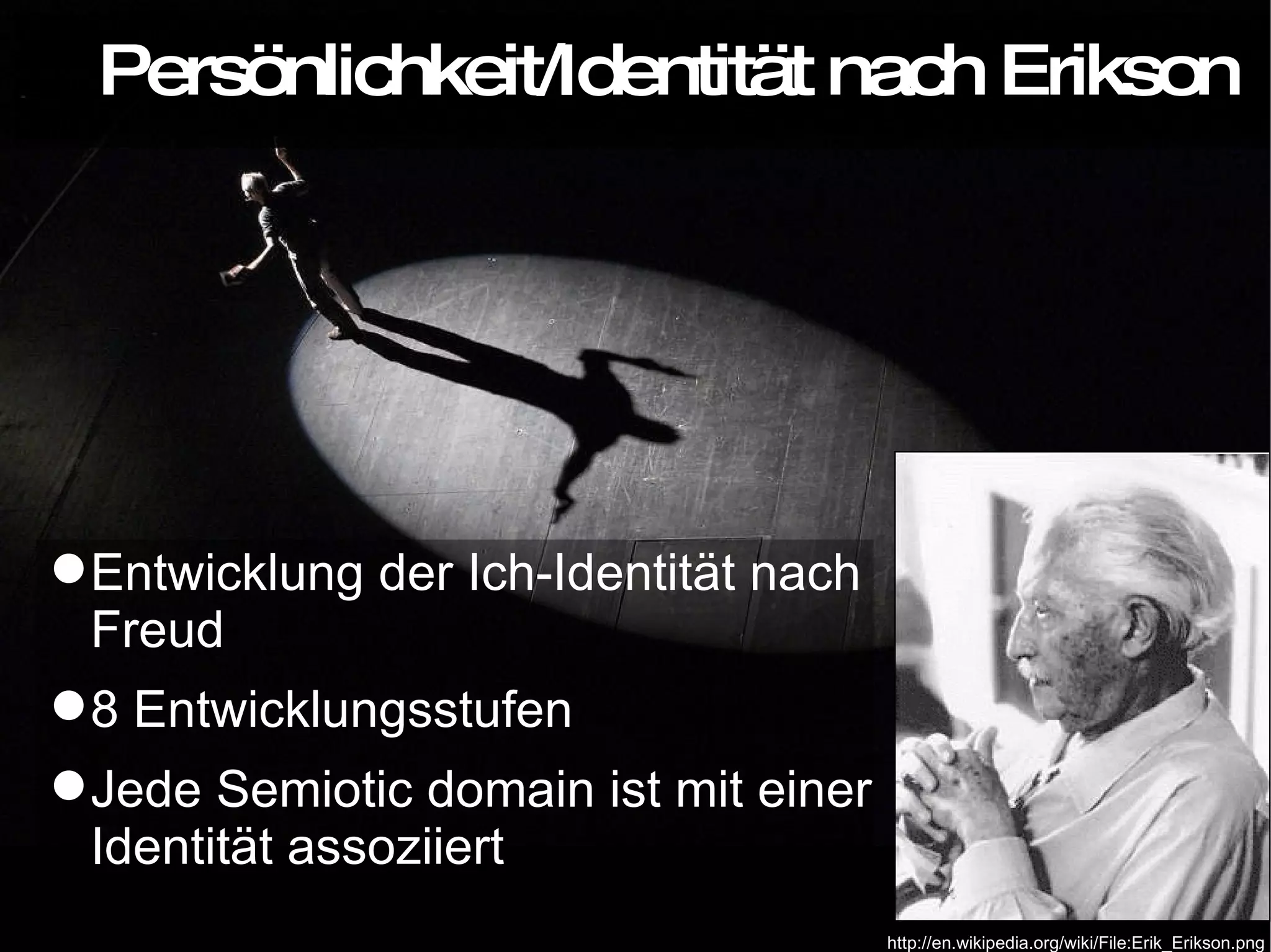 Persönlichkeit/Identität nach Erikson Entwicklung der Ich-Identität nach Freud 8 Entwicklungsstufen Jede Semiotic domain ist mit einer Identität assoziiert http://en.wikipedia.org/wiki/File:Erik_Erikson.png 