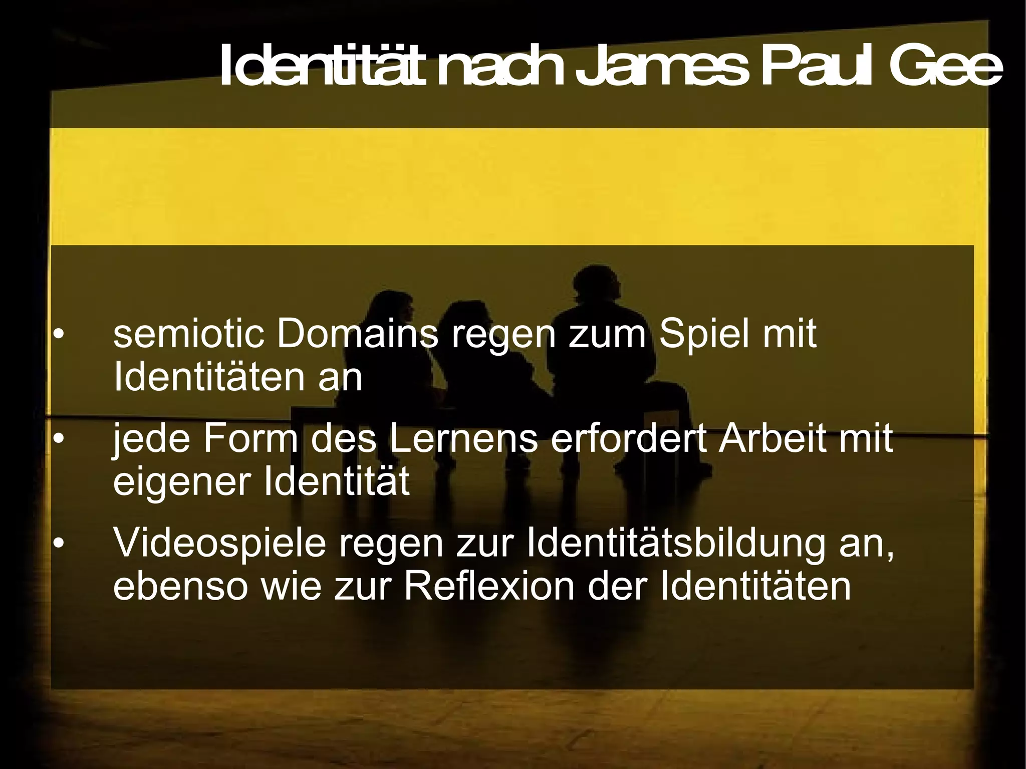 semiotic Domains regen zum Spiel mit Identitäten an jede Form des Lernens erfordert Arbeit mit eigener Identität Videospiele regen zur Identitätsbildung an, ebenso wie zur Reflexion der Identitäten Identität nach James Paul Gee 