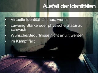 Virtuelle Identität fällt aus, wenn: zuwenig Stärke oder physische Statur zu schwach Wünsche/Bedürfnisse nicht erfüllt werden im Kampf fällt Ausfall der Identitäten 