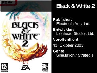Publisher: Electronic Arts, Inc. Entwickler:  Lionhead Studios Ltd. Veröffentlicht: 13. Oktober 2005 Genre: Simulation / Strategie Black & White 2 