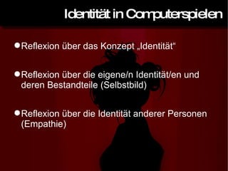 Identität in Computerspielen Reflexion über das Konzept „Identität“ Reflexion über die eigene/n Identität/en und deren Bestandteile (Selbstbild) Reflexion über die Identität anderer Personen (Empathie) 