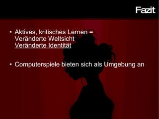 Fazit Aktives, kritisches Lernen =  Veränderte Weltsicht Veränderte Identität Computerspiele bieten sich als Umgebung an 