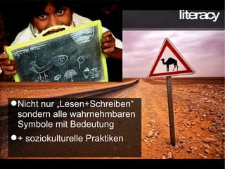literacy Nicht nur „Lesen+Schreiben“ sondern alle wahrnehmbaren Symbole mit Bedeutung + soziokulturelle Praktiken 