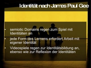 semiotic Domains regen zum Spiel mit Identitäten an jede Form des Lernens erfordert Arbeit mit eigener Identität Videospiele regen zur Identitätsbildung an, ebenso wie zur Reflexion der Identitäten Identität nach James Paul Gee 