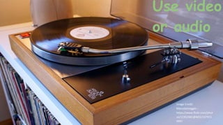 Use video
or audio
Image Credit:
MarcoSelvaggio -
https://www.flickr.com/phot
os/12352981@N03/137913
9997