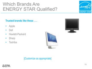 10
Which Brands Are
ENERGY STAR Qualified?
Trusted brands like these . . .
• Apple
• Dell
• Hewlett-Packard
• Sharp
• Toshiba
[Customize as appropriate]
 