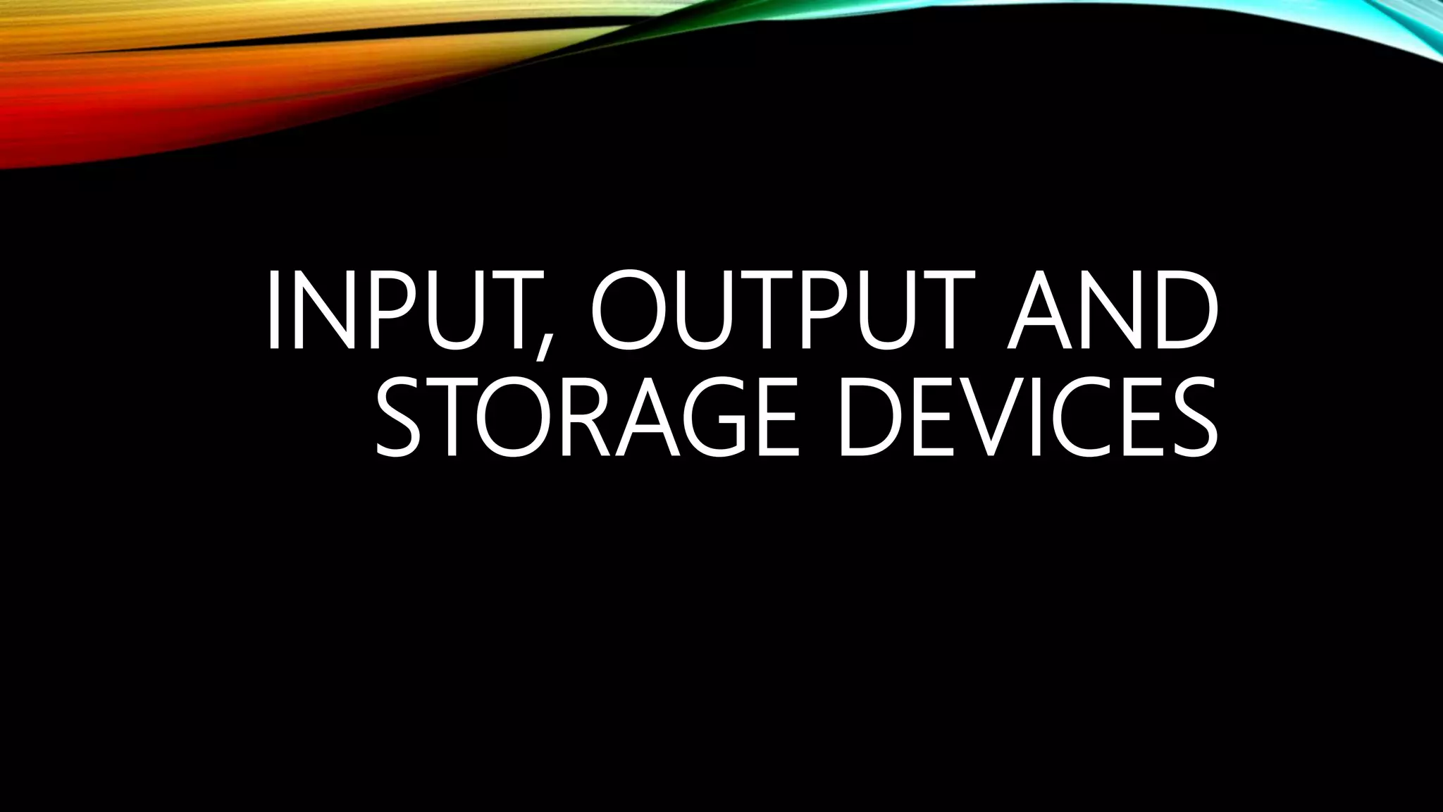 INPUT, OUTPUT AND
STORAGE DEVICES
 