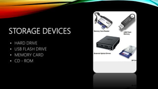 STORAGE DEVICES
• HARD DRIVE
• USB FLASH DRIVE
• MEMORY CARD
• CD - ROM
 