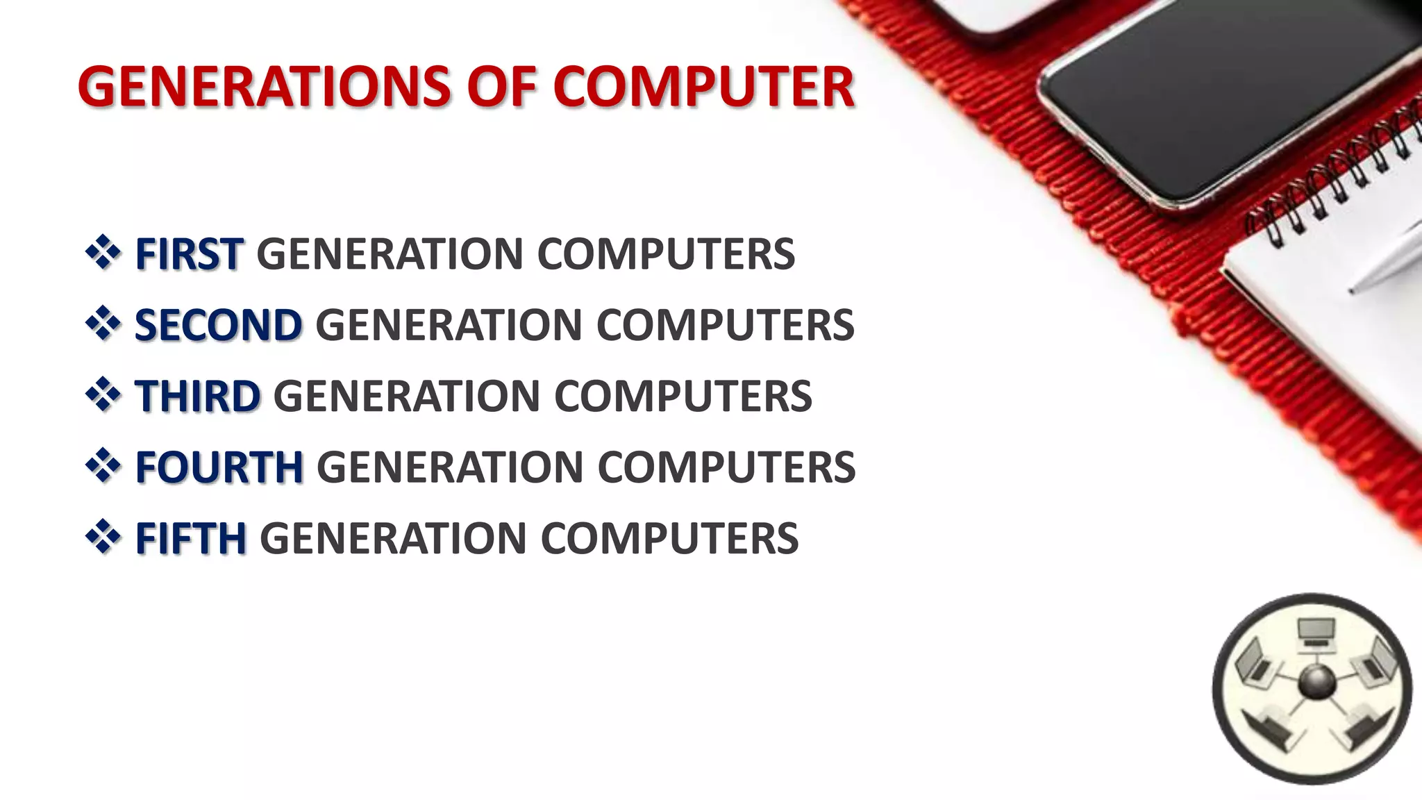 GENERATIONS OF COMPUTER
 FIRST GENERATION COMPUTERS
 SECOND GENERATION COMPUTERS
 THIRD GENERATION COMPUTERS
 FOURTH GENERATION COMPUTERS
 FIFTH GENERATION COMPUTERS
 