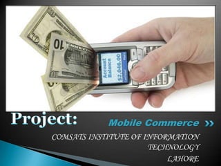 Mobile Commerce
COMSATS INSTITUTE OF INFORMATION
TECHNOLOGY
LAHORE

 