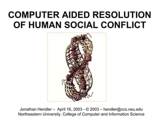 COMPUTER AIDED RESOLUTION OF HUMAN SOCIAL CONFLICT Jonathan Hendler –  April 16, 2003 - © 2003 – hendler@ccs.neu.edu Northeastern University, College of Computer and Information Science 