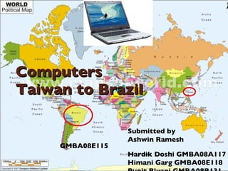 Computers
Taiwan to Brazil

                  Submitted by
                  Ashwin Ramesh
     GMBA08E115
                  Hardik Doshi GMBA08A117
                  Himani Garg GMBA08E118
 