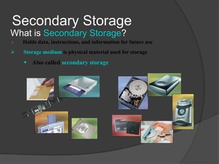Secondary Storage
What is Secondary Storage?
   Holds data, instructions, and information for future use
   Storage medium is physical material used for storage
     Also called secondary storage
 