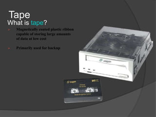 Tape
What is tape?
   Magnetically coated plastic ribbon
    capable of storing large amounts
    of data at low cost

   Primarily used for backup
 