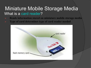 Miniature Mobile Storage Media
What is a card reader?
   Reads information stored on miniature mobile storage media
   Type of card determines type of card reader needed
 