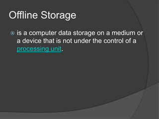 Offline Storage
   is a computer data storage on a medium or
    a device that is not under the control of a
    processing unit.
 