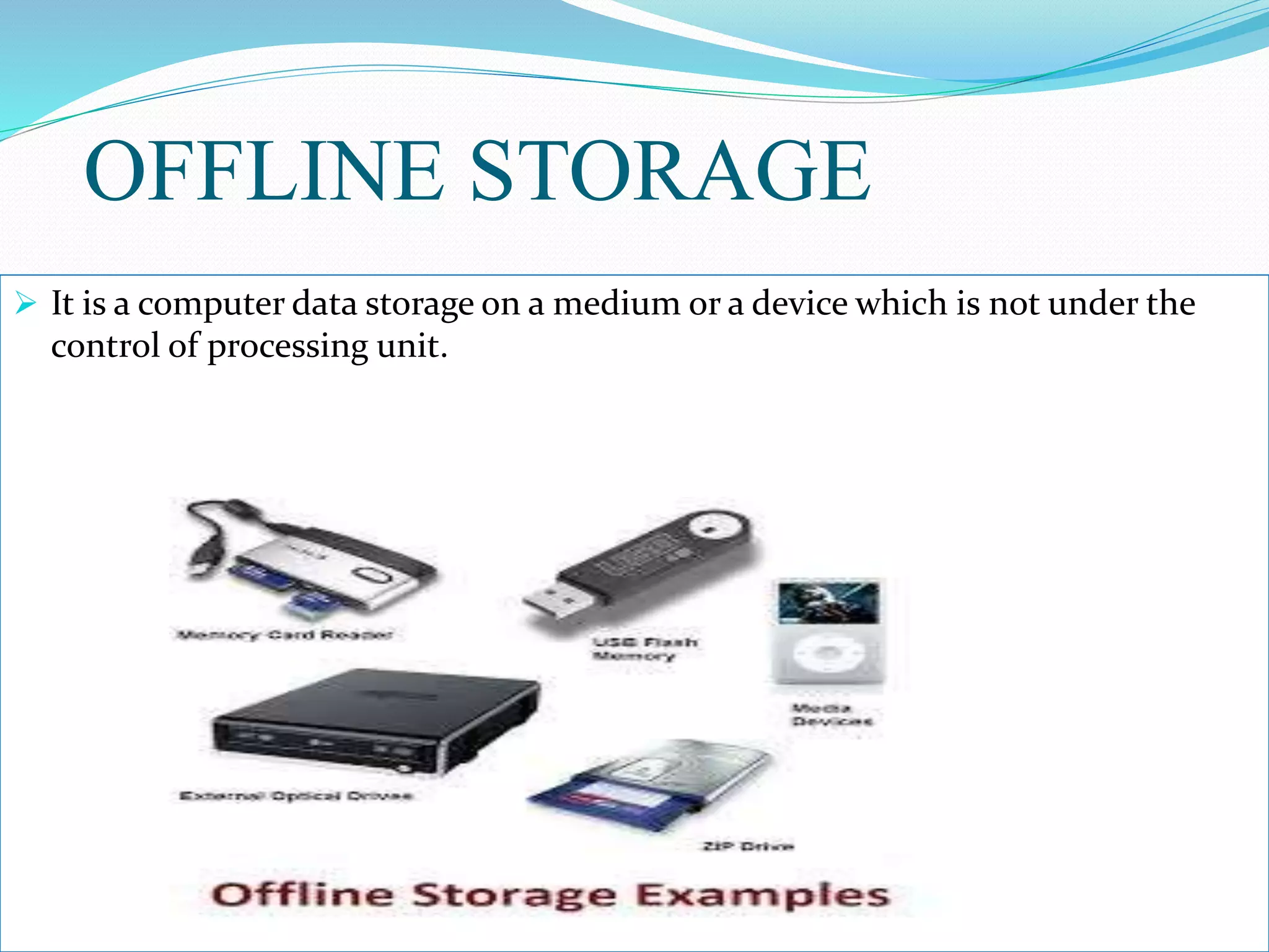 OFFLINE STORAGE
 It is a computer data storage on a medium or a device which is not under the
control of processing unit.
 