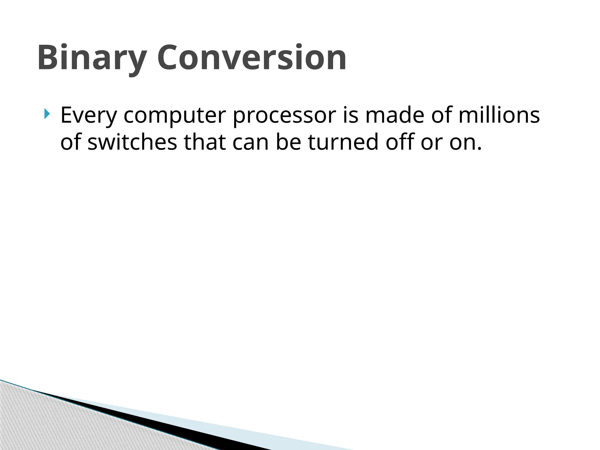  Every computer processor is made of millions
of switches that can be turned off or on.
Binary Conversion
 