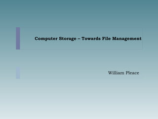 Computer Storage – Towards File Management William Pleace 