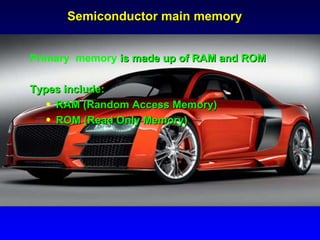 Semiconductor main memory Primary  memory  is made up of RAM and ROM  Types include: RAM (Random Access Memory) ROM (Read Only Memory) 