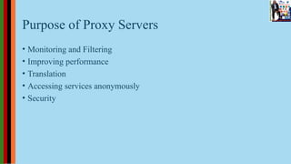 Purpose of Proxy Servers
• Monitoring and Filtering
• Improving performance
• Translation
• Accessing services anonymously
• Security
 