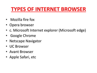 TYPES OF INTERNET BROWSER
• Mozilla fire fox
• Opera browser
• c. Microsoft Internet explorer (Microsoft edge)
• Google Chrome
• Netscape Navigator
• UC Browser
• Avant Browser
• Apple Safari, etc
 