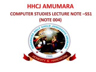 HHCJ AMUMARA
COMPUTER STUDIES LECTURE NOTE –SS1
(NOTE 004)
 