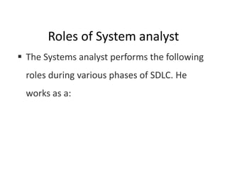 Roles of System analyst
 The Systems analyst performs the following
roles during various phases of SDLC. He
works as a:
 