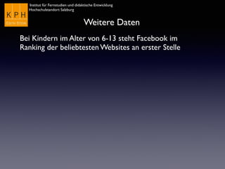 Institut für Fernstudien und didaktische Entwicklung	

Hochschulstandort Salzburg
Weitere Daten
Bei Kindern im Alter von 6-13 steht Facebook im
Ranking der beliebtesten Websites an erster Stelle
 
